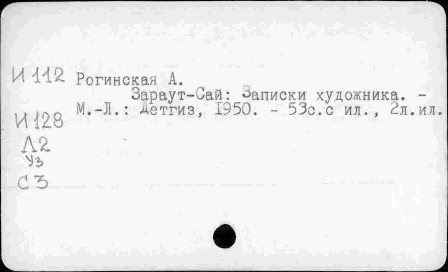 ﻿И 'Л2. Рогинская А.
Зараут-Сай: Записки художника. -..«оо М.-Л.: Детгиз, 1950. - 53с.с ил., 2л.ил. И Ідо
Зг>